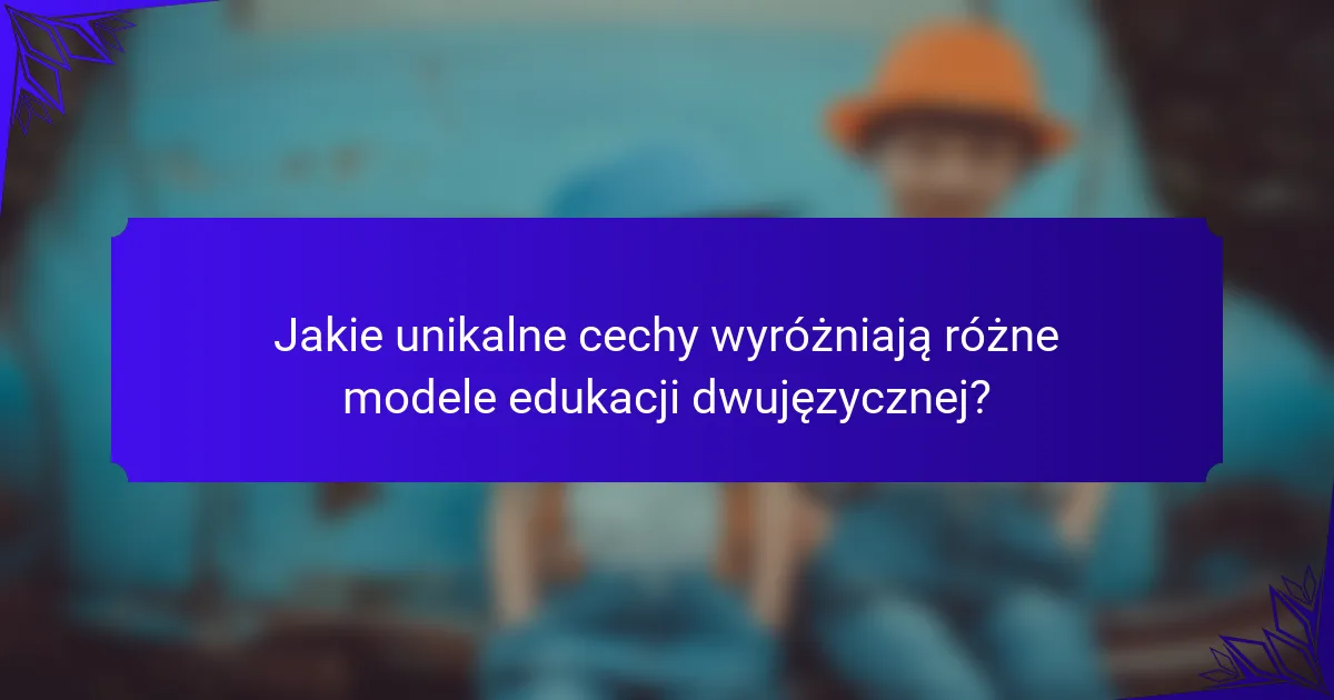 Jakie unikalne cechy wyróżniają różne modele edukacji dwujęzycznej?