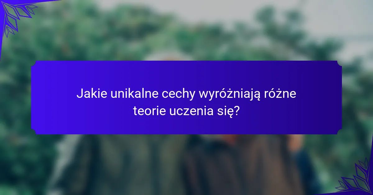 Jakie unikalne cechy wyróżniają różne teorie uczenia się?