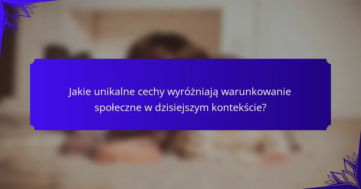 Jakie unikalne cechy wyróżniają warunkowanie społeczne w dzisiejszym kontekście?