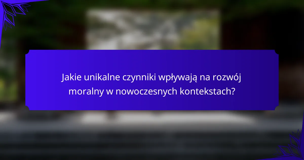 Jakie unikalne czynniki wpływają na rozwój moralny w nowoczesnych kontekstach?