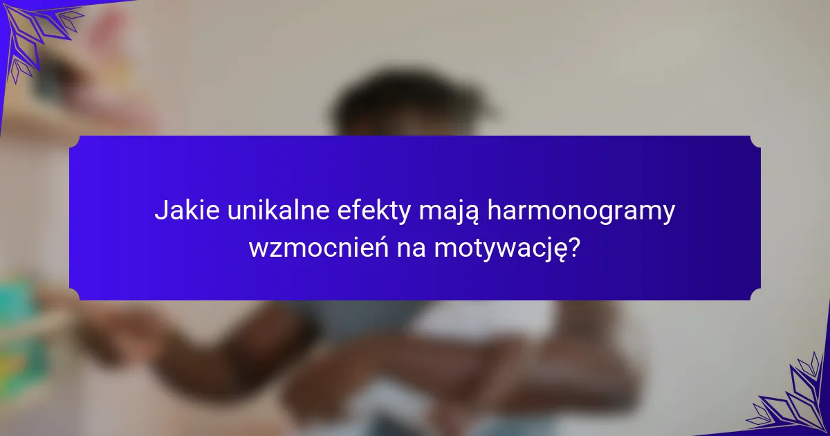 Jakie unikalne efekty mają harmonogramy wzmocnień na motywację?