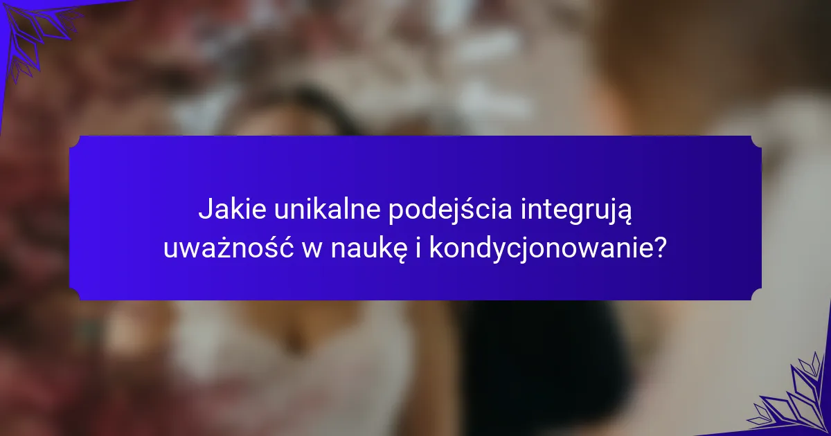 Jakie unikalne podejścia integrują uważność w naukę i kondycjonowanie?