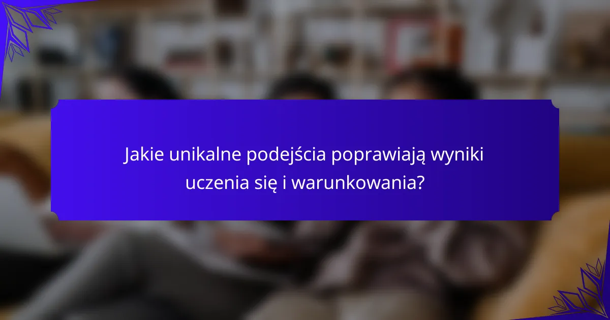 Jakie unikalne podejścia poprawiają wyniki uczenia się i warunkowania?
