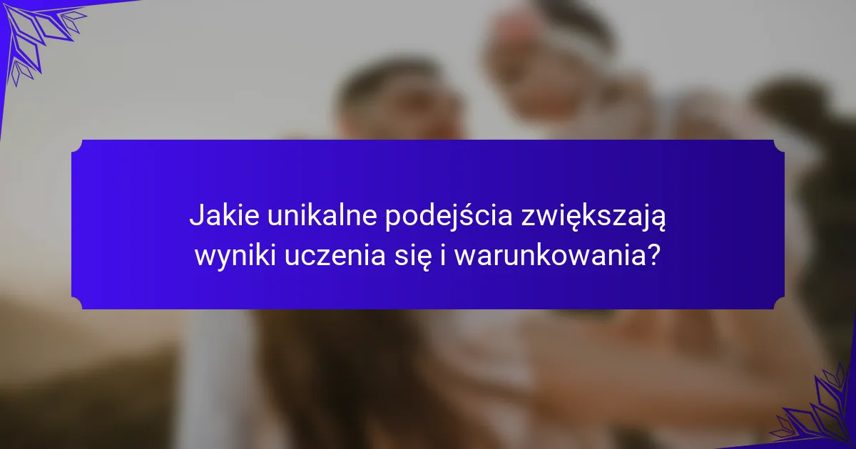Jakie unikalne podejścia zwiększają wyniki uczenia się i warunkowania?