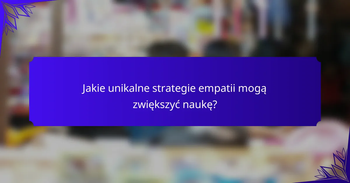 Jakie unikalne strategie empatii mogą zwiększyć naukę?