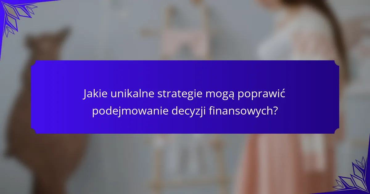 Jakie unikalne strategie mogą poprawić podejmowanie decyzji finansowych?