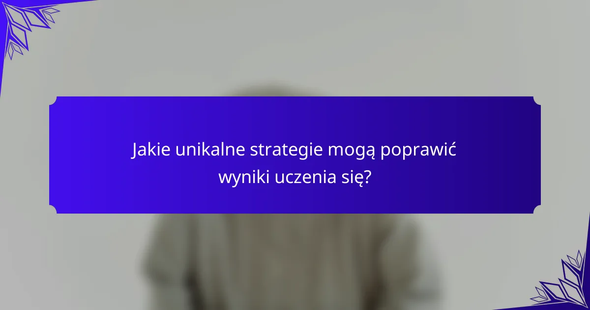 Jakie unikalne strategie mogą poprawić wyniki uczenia się?