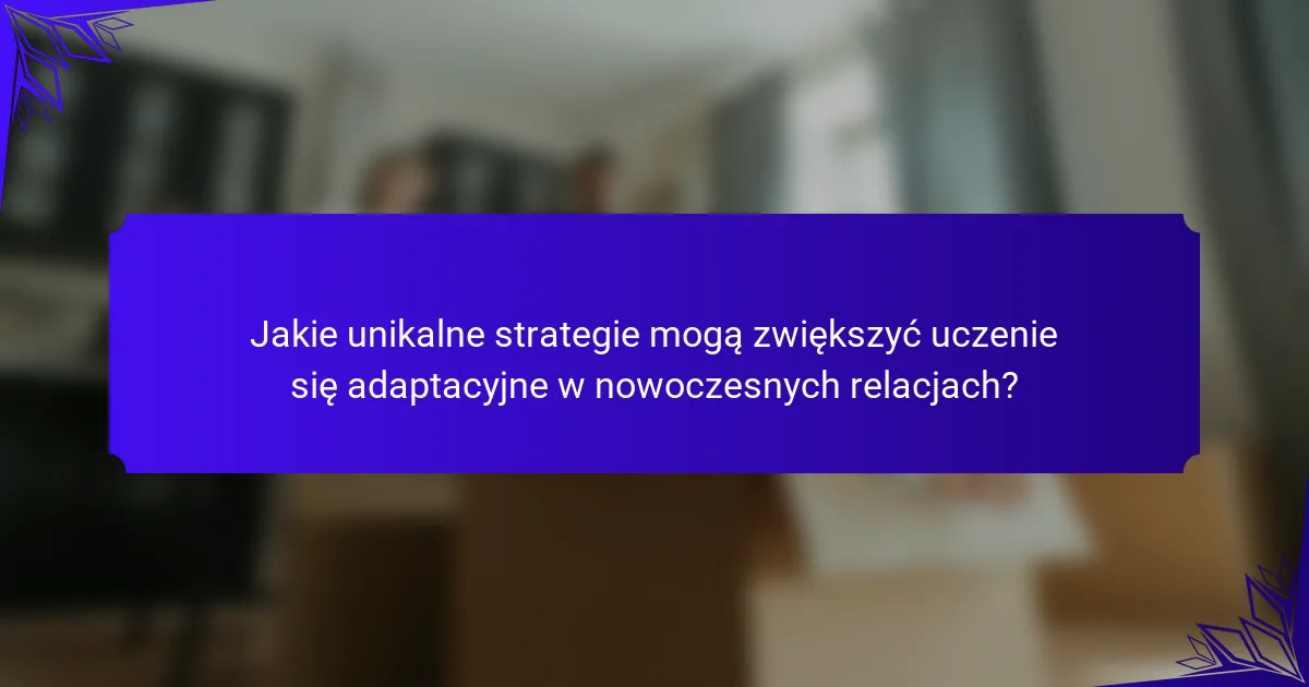 Jakie unikalne strategie mogą zwiększyć uczenie się adaptacyjne w nowoczesnych relacjach?