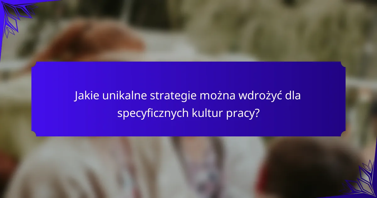 Jakie unikalne strategie można wdrożyć dla specyficznych kultur pracy?