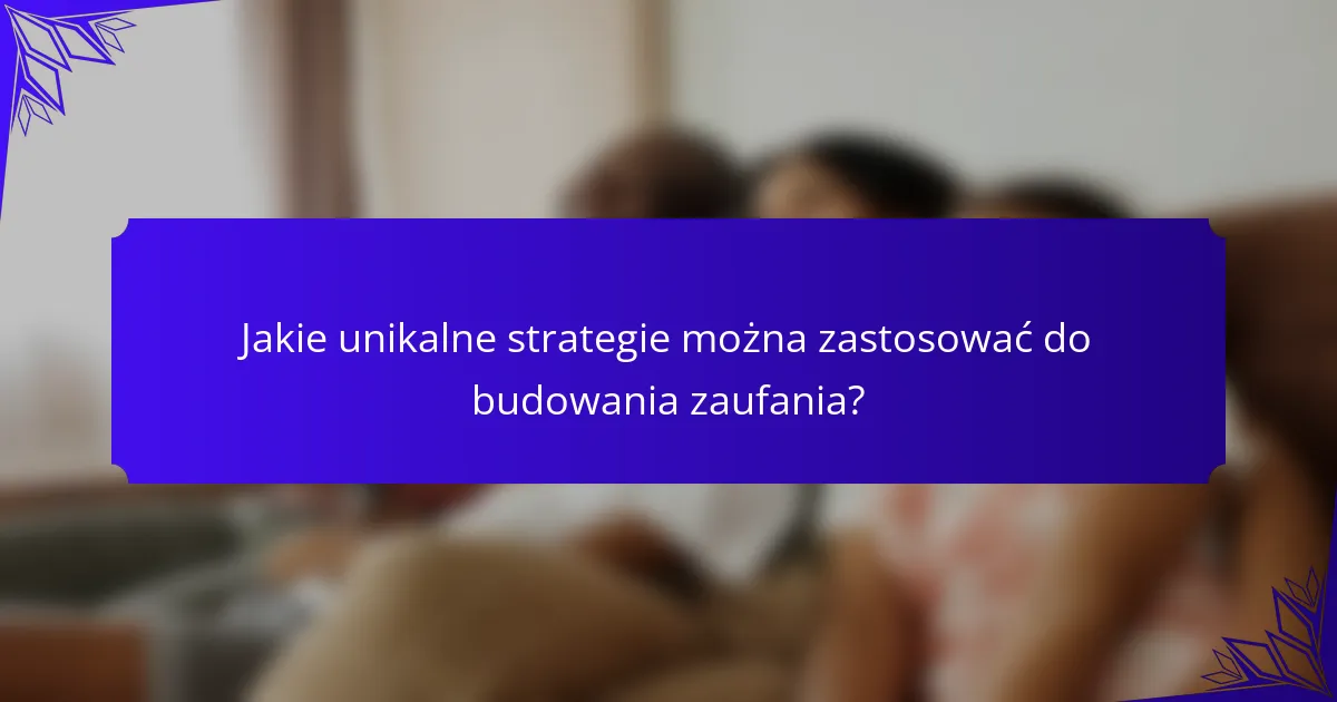 Jakie unikalne strategie można zastosować do budowania zaufania?