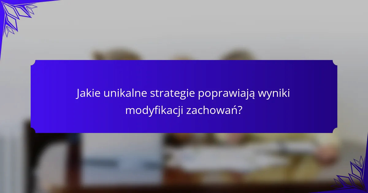 Jakie unikalne strategie poprawiają wyniki modyfikacji zachowań?