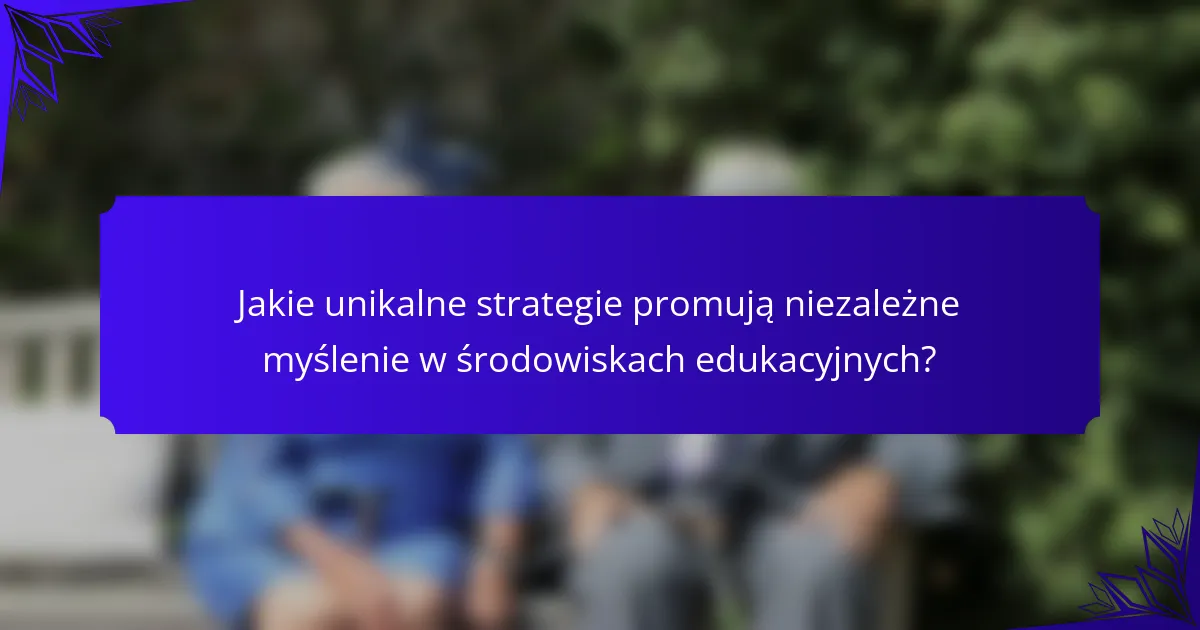 Jakie unikalne strategie promują niezależne myślenie w środowiskach edukacyjnych?
