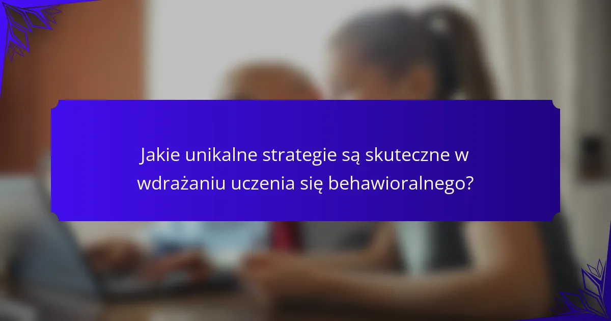Jakie unikalne strategie są skuteczne w wdrażaniu uczenia się behawioralnego?