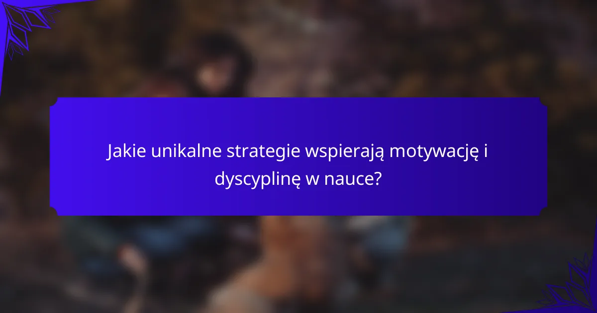 Jakie unikalne strategie wspierają motywację i dyscyplinę w nauce?