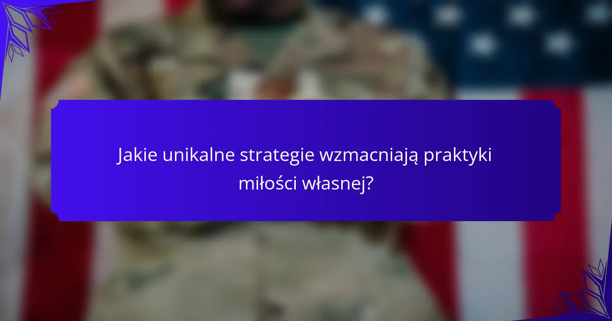 Jakie unikalne strategie wzmacniają praktyki miłości własnej?