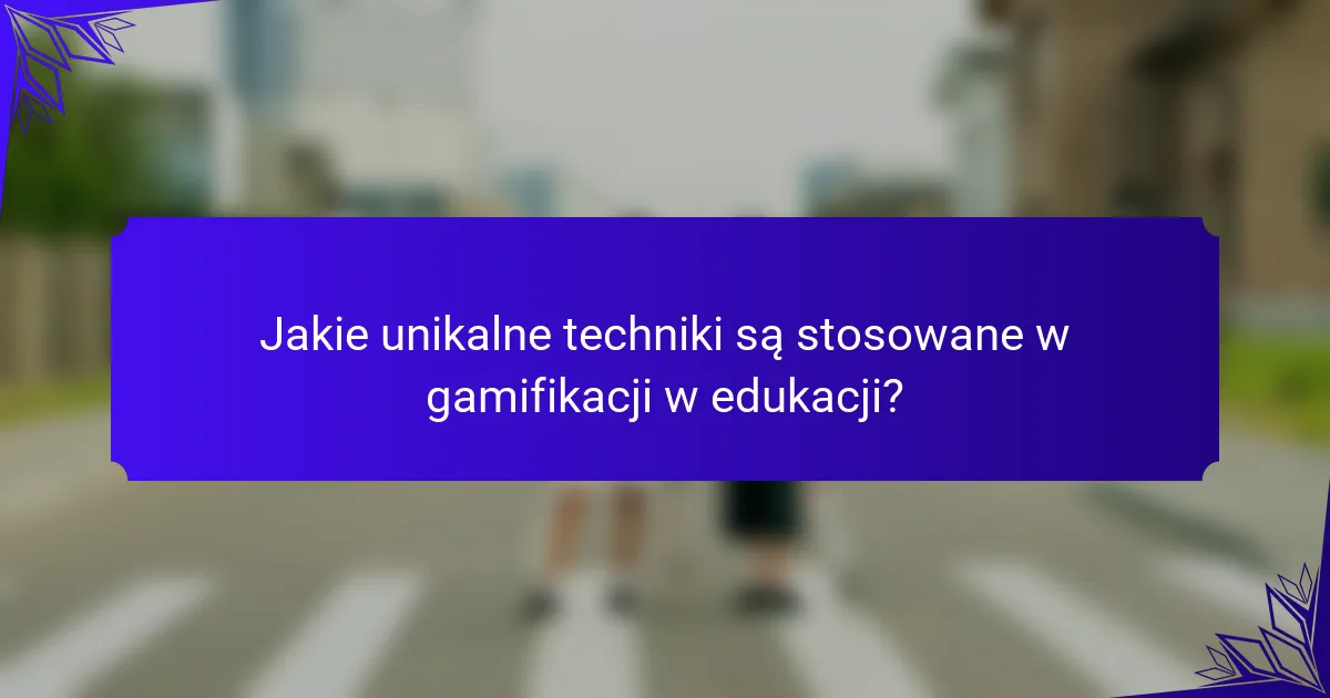 Jakie unikalne techniki są stosowane w gamifikacji w edukacji?