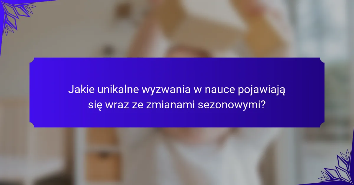 Jakie unikalne wyzwania w nauce pojawiają się wraz ze zmianami sezonowymi?