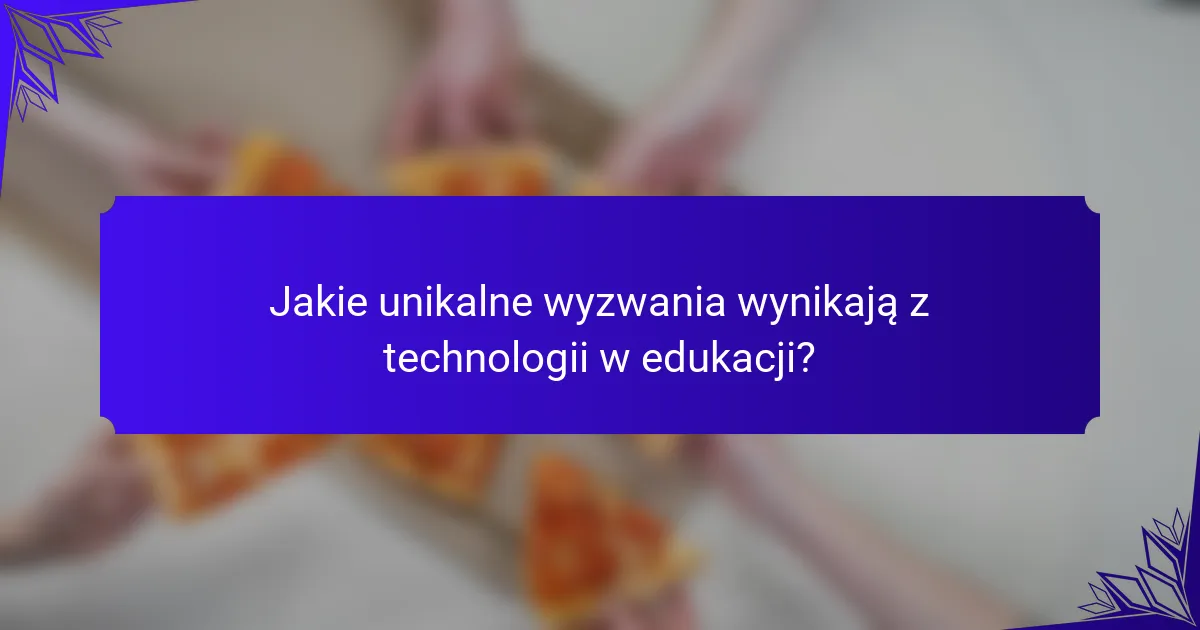 Jakie unikalne wyzwania wynikają z technologii w edukacji?