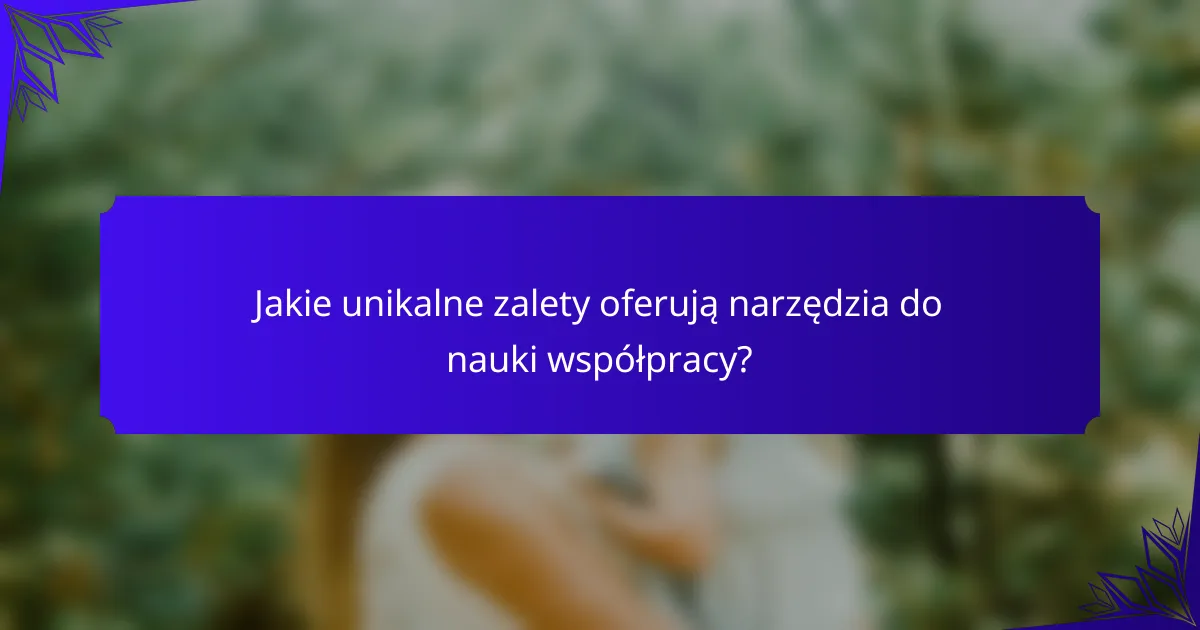 Jakie unikalne zalety oferują narzędzia do nauki współpracy?