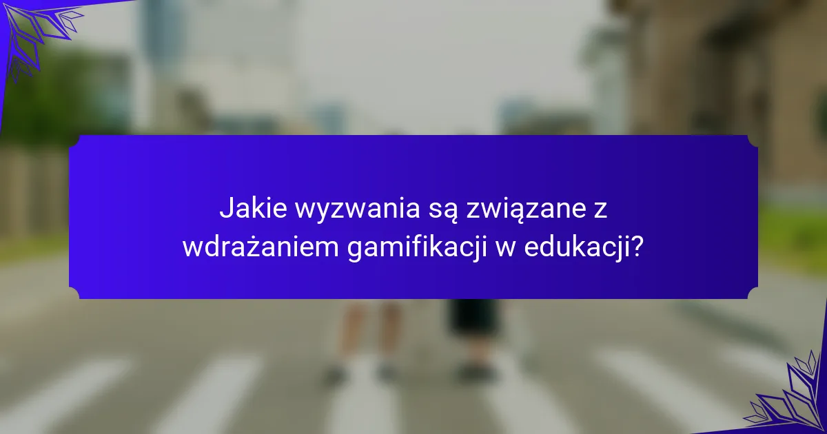 Jakie wyzwania są związane z wdrażaniem gamifikacji w edukacji?