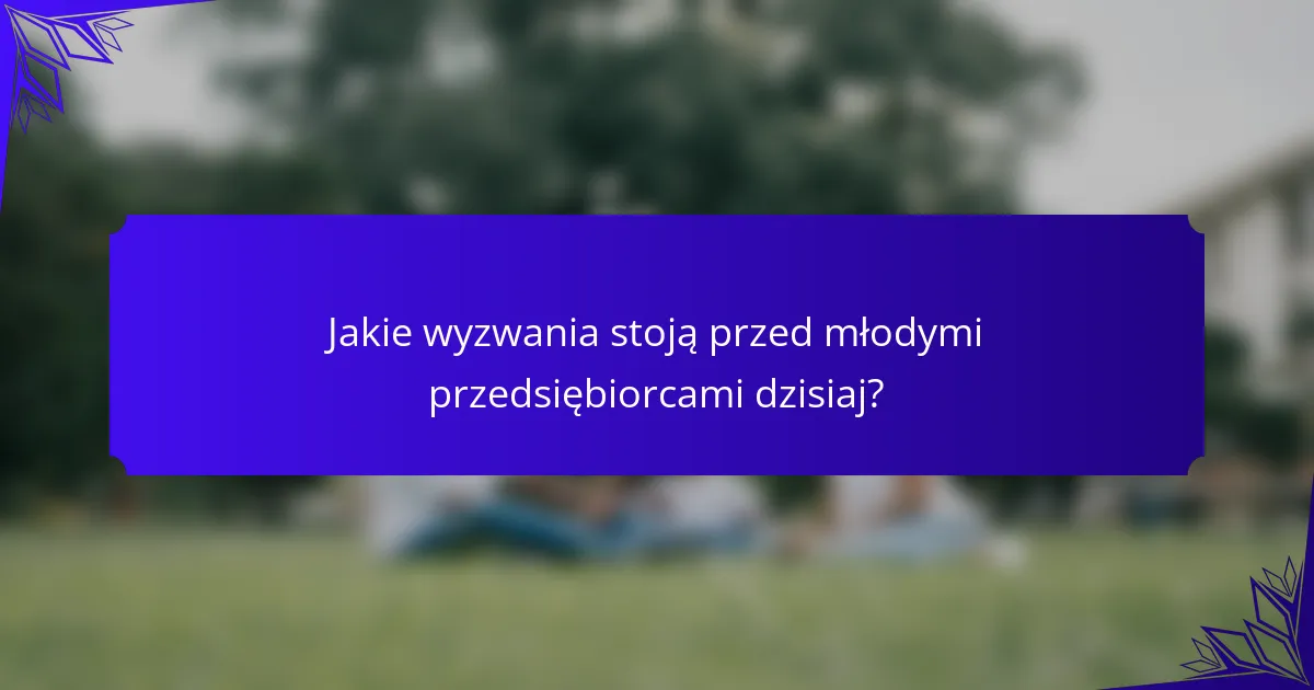 Jakie wyzwania stoją przed młodymi przedsiębiorcami dzisiaj?