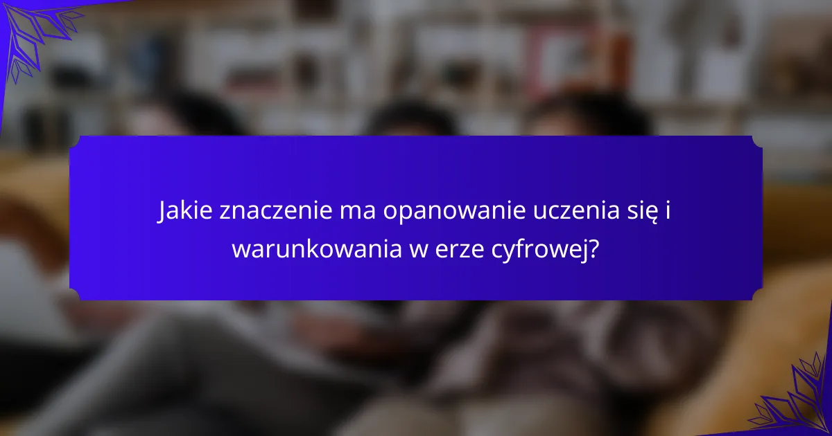 Jakie znaczenie ma opanowanie uczenia się i warunkowania w erze cyfrowej?